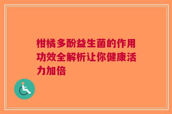 柑橘多酚益生菌的作用功效全解析让你健康活力加倍