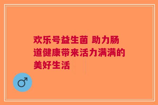 欢乐号益生菌 助力肠道健康带来活力满满的美好生活