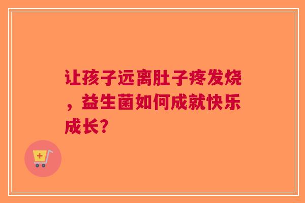 让孩子远离肚子疼发烧，益生菌如何成就快乐成长？