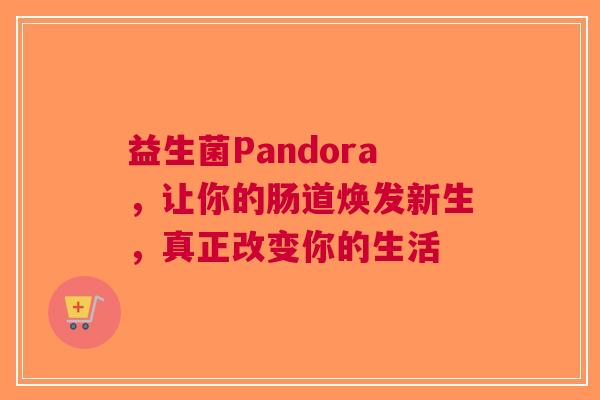 益生菌Pandora，让你的肠道焕发新生，真正改变你的生活