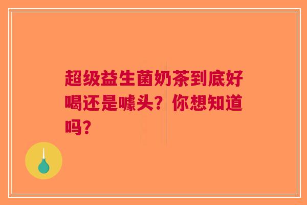 超级益生菌奶茶到底好喝还是噱头？你想知道吗？