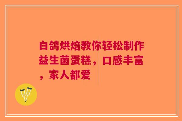 白鸽烘焙教你轻松制作益生菌蛋糕，口感丰富，家人都爱