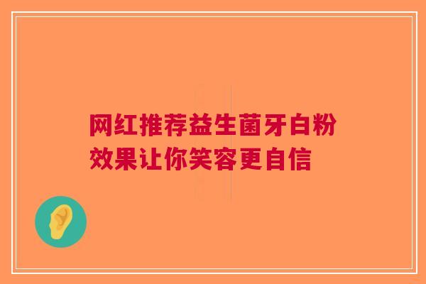 网红推荐益生菌牙白粉效果让你笑容更自信