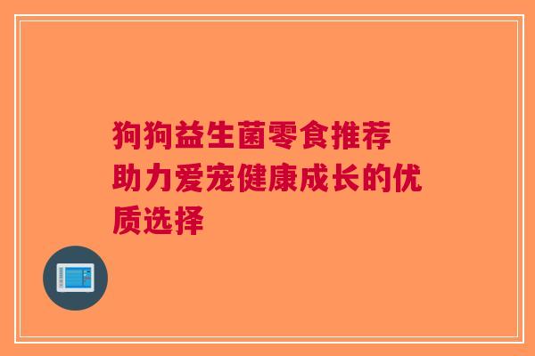 狗狗益生菌零食推荐 助力爱宠健康成长的优质选择