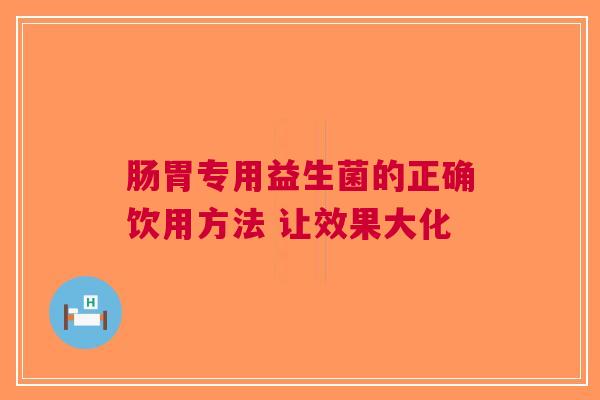 肠胃专用益生菌的正确饮用方法 让效果大化