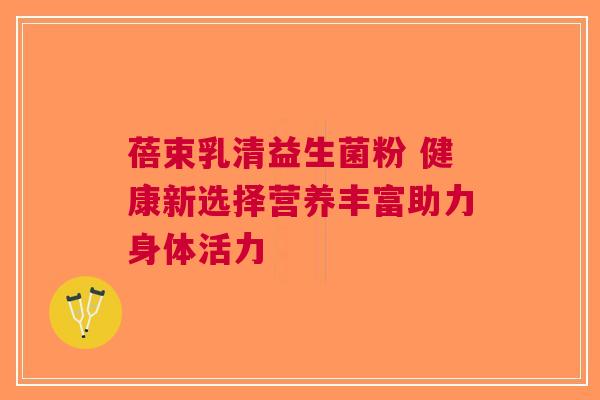 蓓束乳清益生菌粉 健康新选择营养丰富助力身体活力
