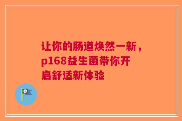 让你的肠道焕然一新，p168益生菌带你开启舒适新体验