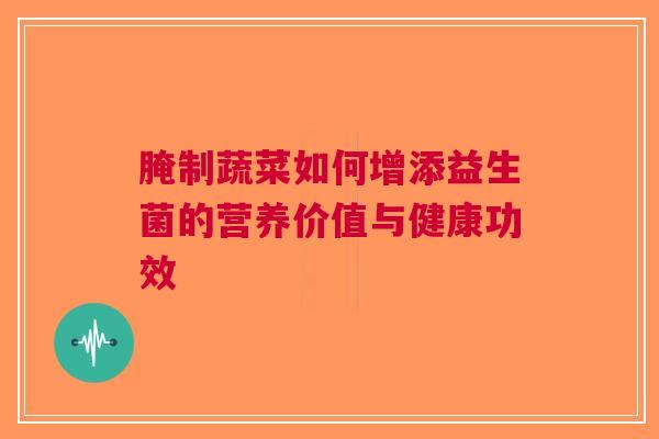 腌制蔬菜如何增添益生菌的营养价值与健康功效