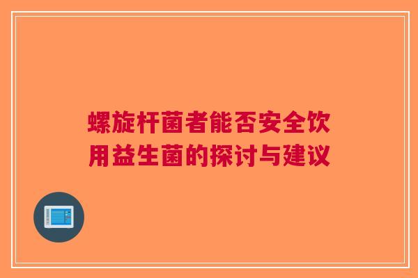 螺旋杆菌者能否安全饮用益生菌的探讨与建议