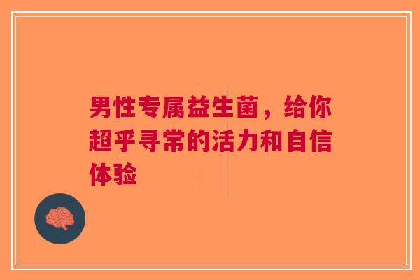 男性专属益生菌，给你超乎寻常的活力和自信体验