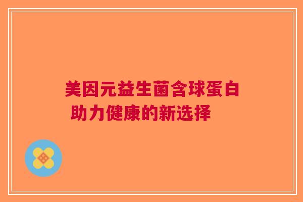美因元益生菌含球蛋白 助力健康的新选择