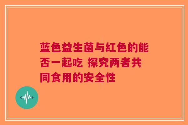 蓝色益生菌与红色的能否一起吃 探究两者共同食用的安全性