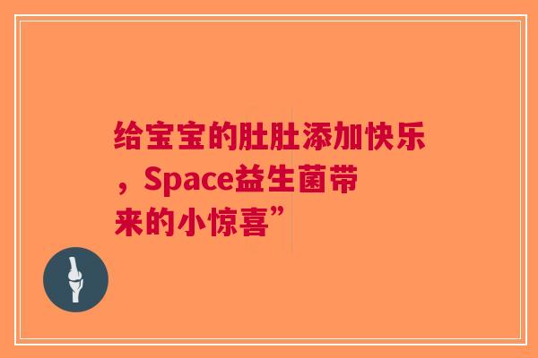 给宝宝的肚肚添加快乐，Space益生菌带来的小惊喜”