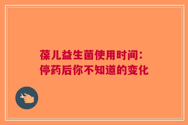 葆儿益生菌使用时间：停药后你不知道的变化