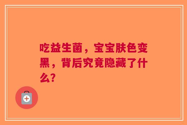 吃益生菌，宝宝肤色变黑，背后究竟隐藏了什么？