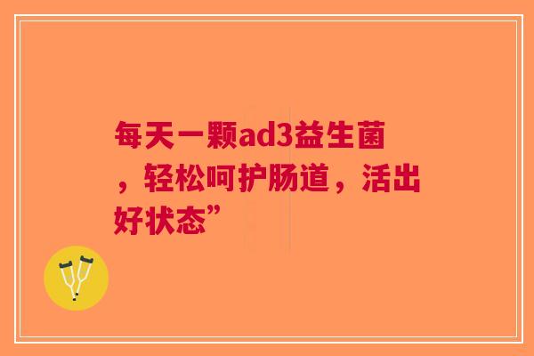 每天一颗ad3益生菌，轻松呵护肠道，活出好状态”