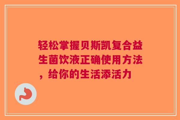 轻松掌握贝斯凯复合益生菌饮液正确使用方法，给你的生活添活力