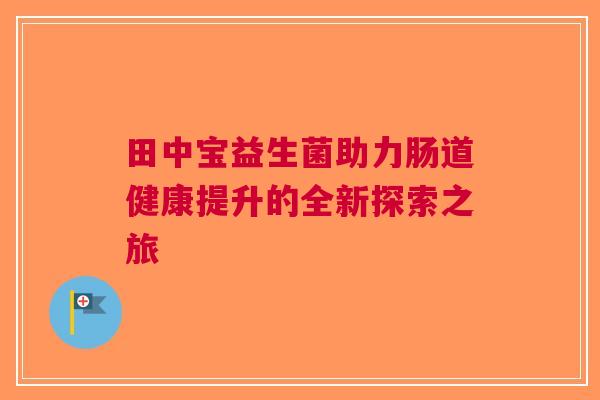 田中宝益生菌助力肠道健康提升的全新探索之旅