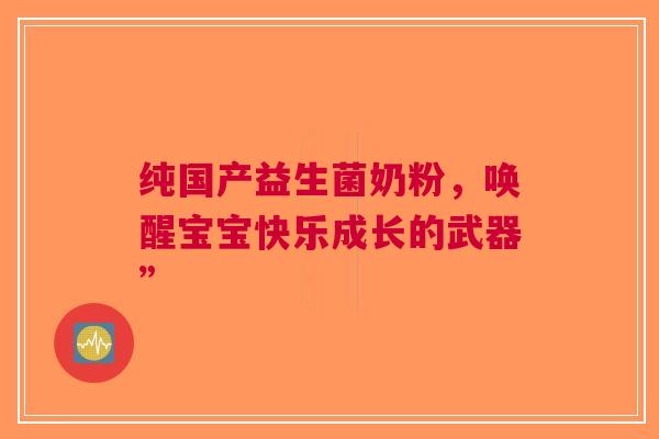 纯国产益生菌奶粉，唤醒宝宝快乐成长的武器”