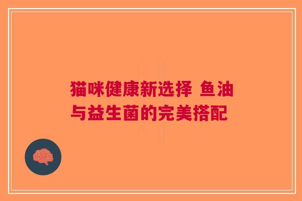 猫咪健康新选择 鱼油与益生菌的完美搭配