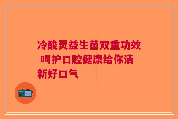 冷酸灵益生菌双重功效 呵护口腔健康给你清新好口气