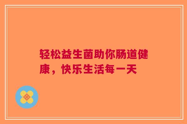 轻松益生菌助你肠道健康，快乐生活每一天