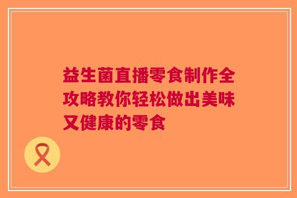 益生菌直播零食制作全攻略教你轻松做出美味又健康的零食