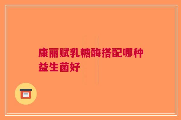 康丽赋乳糖酶搭配哪种益生菌好