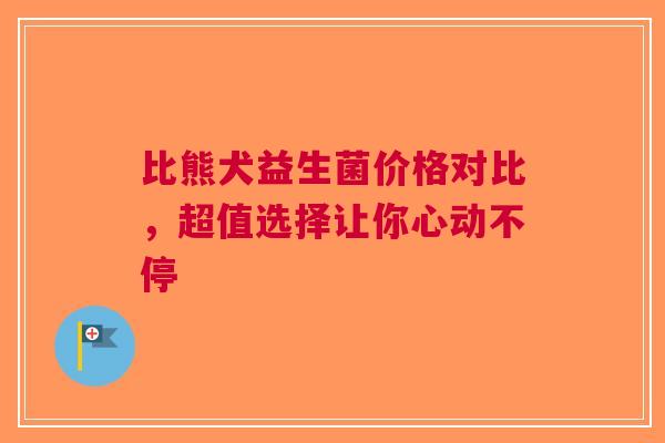 比熊犬益生菌价格对比，超值选择让你心动不停