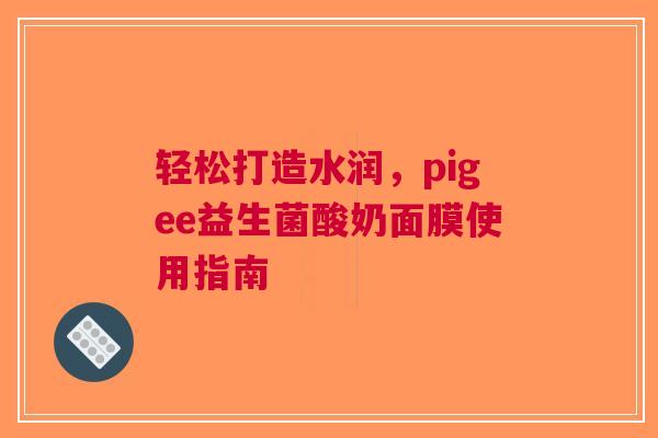 轻松打造水润，pigee益生菌酸奶面膜使用指南