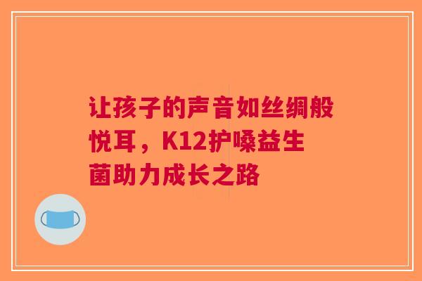 让孩子的声音如丝绸般悦耳，K12护嗓益生菌助力成长之路