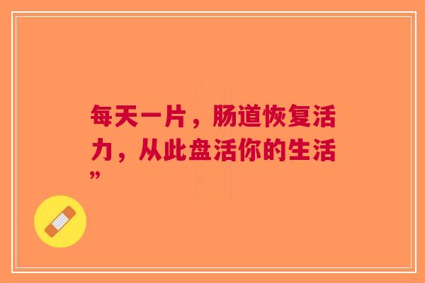 每天一片，肠道恢复活力，从此盘活你的生活”