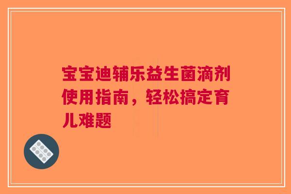宝宝迪辅乐益生菌滴剂使用指南，轻松搞定育儿难题