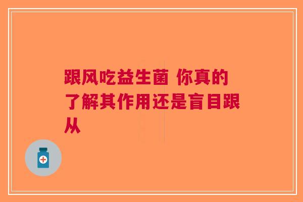 跟风吃益生菌 你真的了解其作用还是盲目跟从