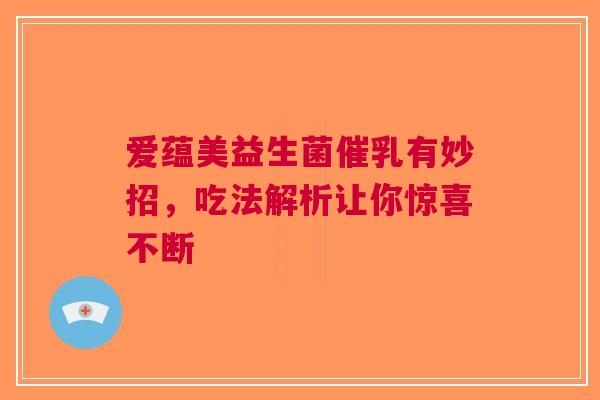 爱蕴美益生菌催乳有妙招，吃法解析让你惊喜不断