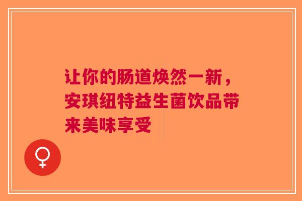 让你的肠道焕然一新，安琪纽特益生菌饮品带来美味享受