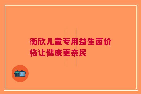 衡欣儿童专用益生菌价格让健康更亲民