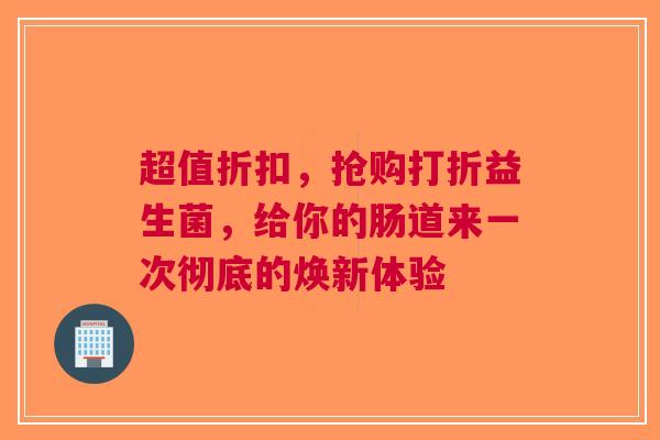 超值折扣，抢购打折益生菌，给你的肠道来一次彻底的焕新体验