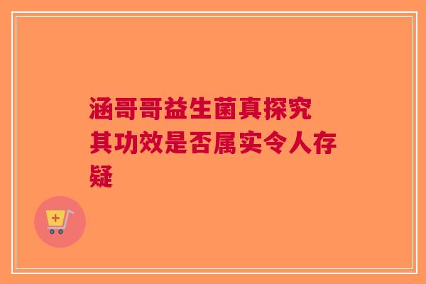 涵哥哥益生菌真探究 其功效是否属实令人存疑