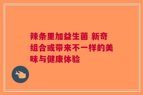辣条里加益生菌 新奇组合或带来不一样的美味与健康体验