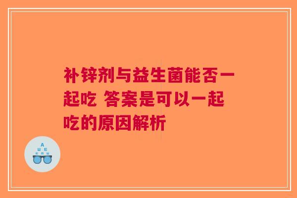 补锌剂与益生菌能否一起吃 答案是可以一起吃的原因解析