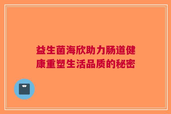 益生菌海欣助力肠道健康重塑生活品质的秘密