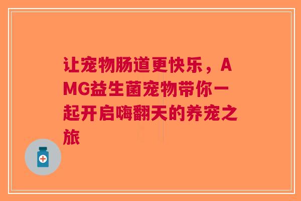 让宠物肠道更快乐，AMG益生菌宠物带你一起开启嗨翻天的养宠之旅