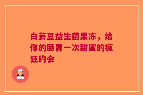白芸豆益生菌果冻，给你的肠胃一次甜蜜的疯狂约会