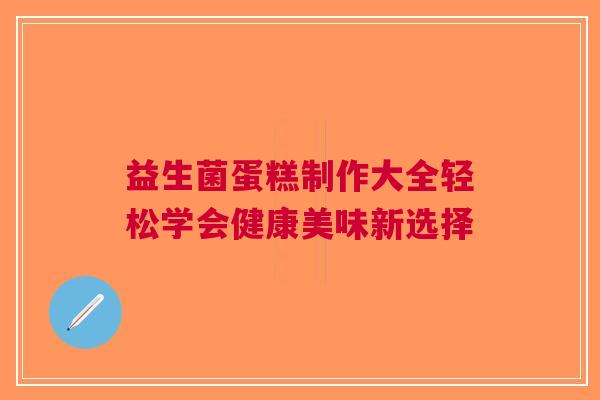 益生菌蛋糕制作大全轻松学会健康美味新选择