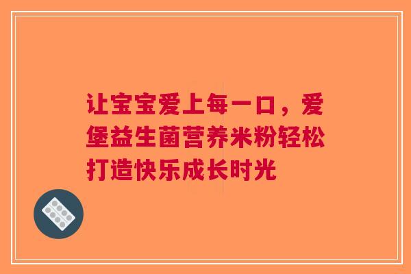 让宝宝爱上每一口，爱堡益生菌营养米粉轻松打造快乐成长时光
