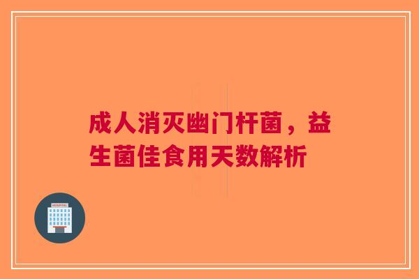 成人消灭幽门杆菌，益生菌佳食用天数解析