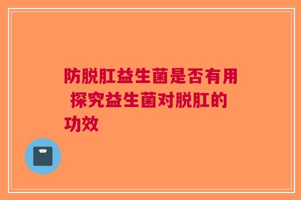 防脱肛益生菌是否有用 探究益生菌对脱肛的功效
