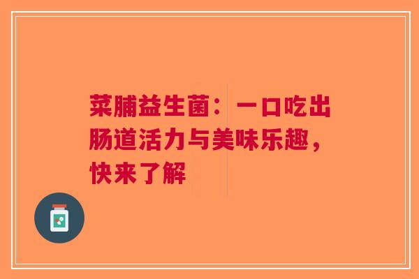 菜脯益生菌：一口吃出肠道活力与美味乐趣，快来了解