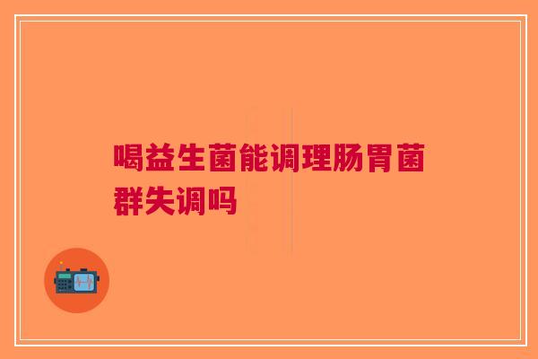 喝益生菌能调理肠胃菌群失调吗